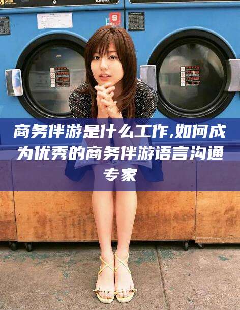 滑县商务伴游是什么工作,如何成为优秀的商务伴游语言沟通专家