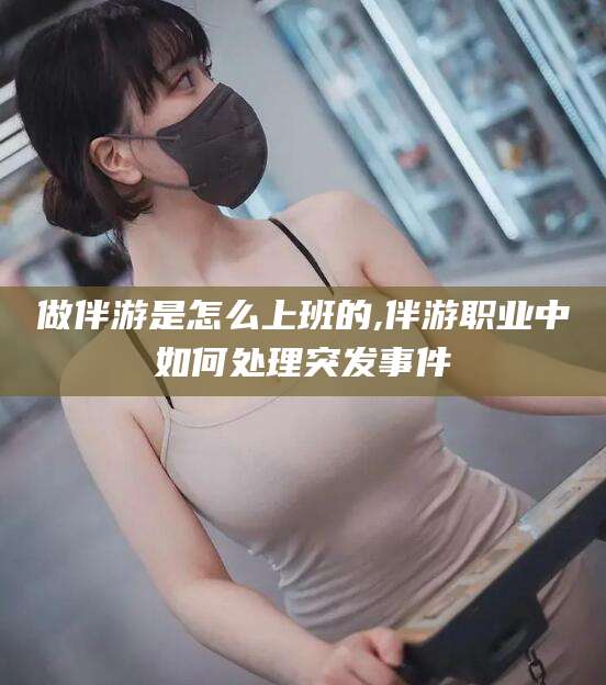 滑县做伴游是怎么上班的,伴游职业中如何处理突发事件