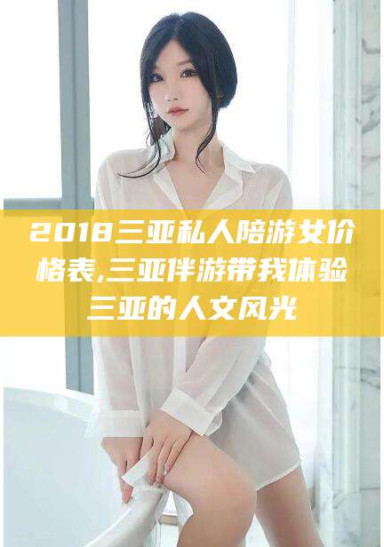 滑县2018三亚私人陪游女价格表,三亚伴游带我体验三亚的人文风光