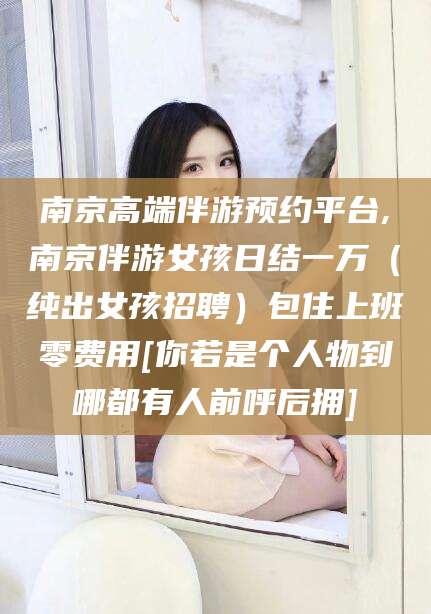 南京高端伴游预约平台,南京伴游女孩日结一万（纯出女孩招聘）包住上班零费用[你若是个人物到哪都有人前呼后拥]