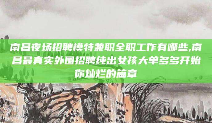 滑县南昌夜场招聘模特兼职全职工作有哪些,南昌最真实外围招聘纯出女孩大单多多开始你灿烂的篇章