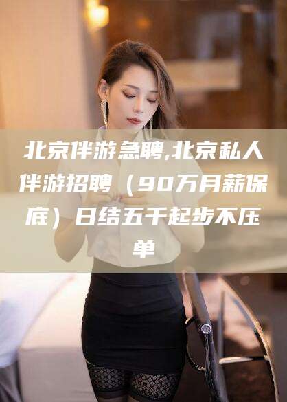 滑县北京伴游急聘,北京私人伴游招聘（90万月薪保底）日结五千起步不压单
