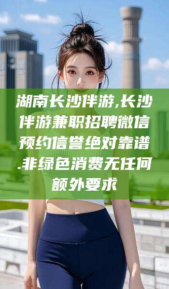 滑县湖南长沙伴游,长沙伴游兼职招聘微信预约信誉绝对靠谱.非绿色消费无任何额外要求