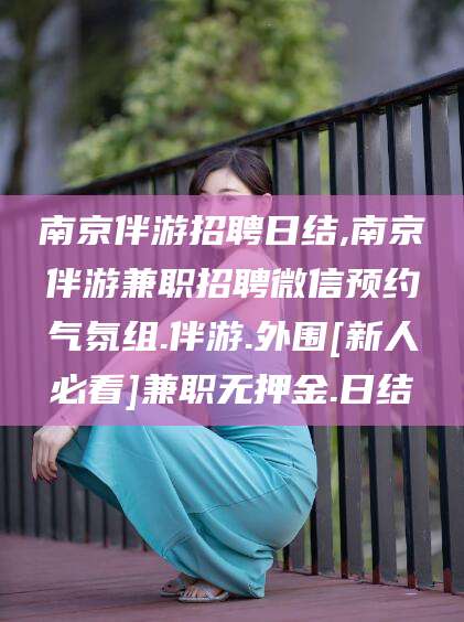 滑县南京伴游招聘日结,南京伴游兼职招聘微信预约气氛组.伴游.外围[新人必看]兼职无押金.日结