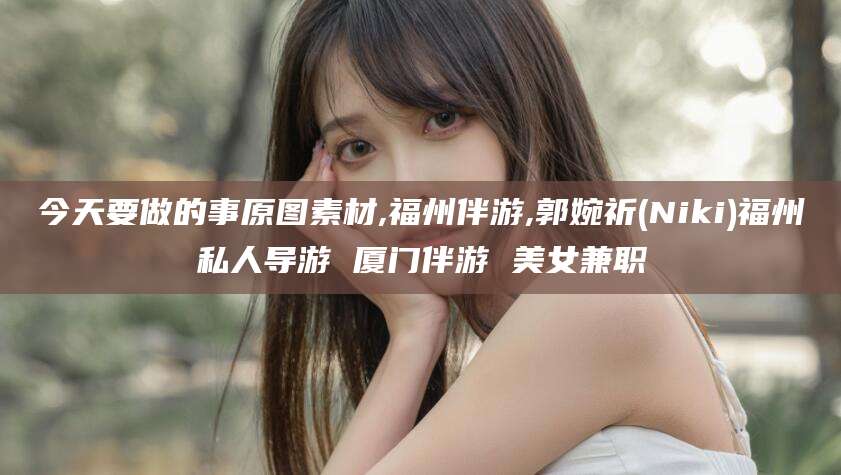 滑县今天要做的事原图素材,福州伴游,郭婉祈(Niki)福州私人导游 厦门伴游 美女兼职