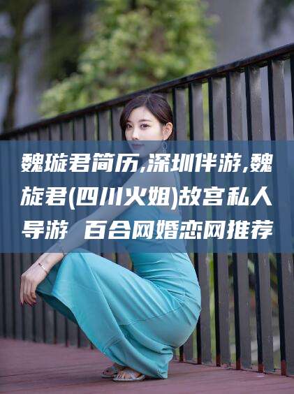 滑县魏璇君简历,深圳伴游,魏旋君(四川火姐)故宫私人导游 百合网婚恋网推荐