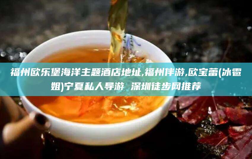 滑县福州欧乐堡海洋主题酒店地址,福州伴游,欧宝蕾(冰雹姐)宁夏私人导游 深圳徒步网推荐