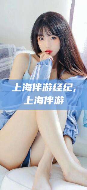 滑县上海伴游经纪,上海伴游