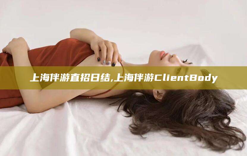 滑县上海伴游直招日结,上海伴游ClientBody