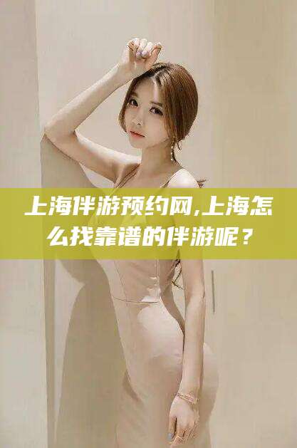 滑县上海伴游预约网,上海怎么找靠谱的伴游呢？