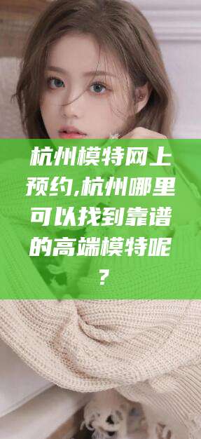 滑县杭州模特网上预约,杭州哪里可以找到靠谱的高端模特呢？