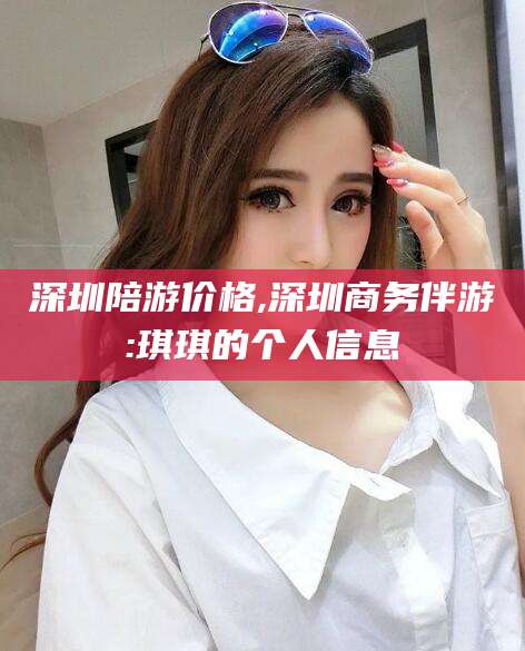 滑县深圳陪游价格,深圳商务伴游:琪琪的个人信息