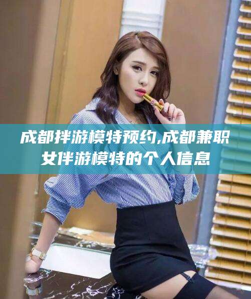 滑县成都拌游模特预约,成都兼职女伴游模特的个人信息
