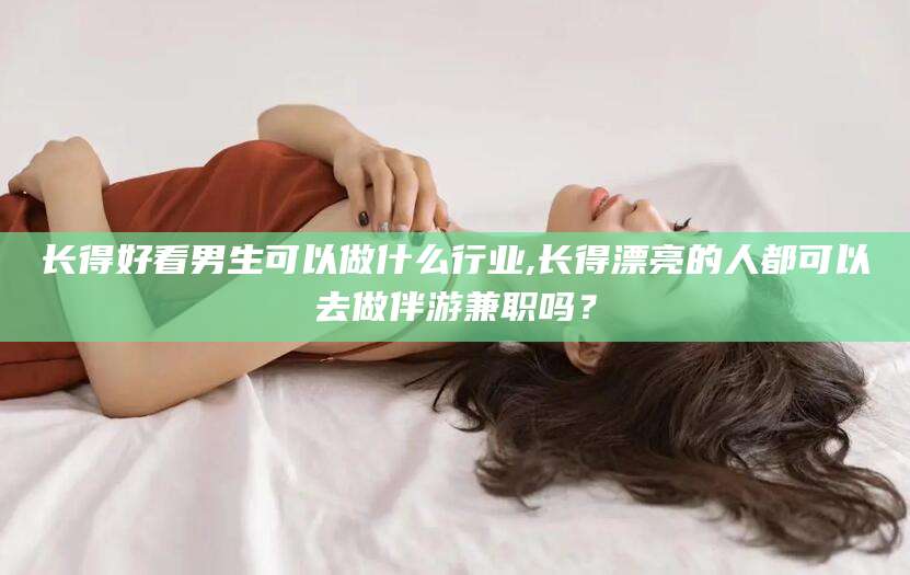 滑县长得好看男生可以做什么行业,长得漂亮的人都可以去做伴游兼职吗？