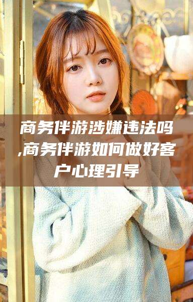 商务伴游涉嫌违法吗,商务伴游如何做好客户心理引导
