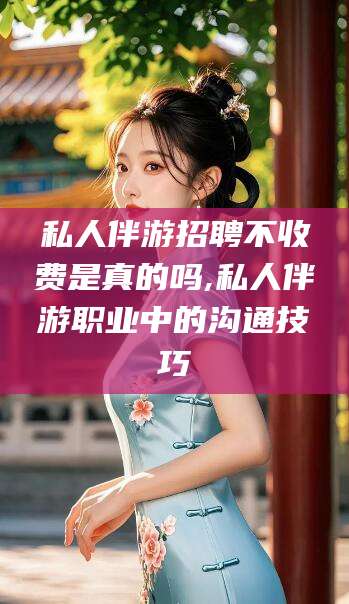 滑县私人伴游招聘不收费是真的吗,私人伴游职业中的沟通技巧