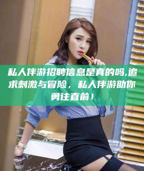 滑县私人伴游招聘信息是真的吗,追求刺激与冒险，私人伴游助你勇往直前！