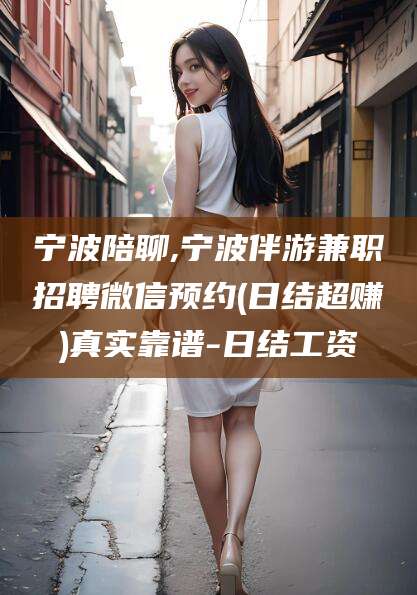 滑县宁波陪聊,宁波伴游兼职招聘微信预约(日结超赚)真实靠谱-日结工资