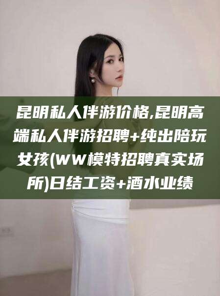 滑县昆明私人伴游价格,昆明高端私人伴游招聘+纯出陪玩女孩(WW模特招聘真实场所)日结工资+酒水业绩
