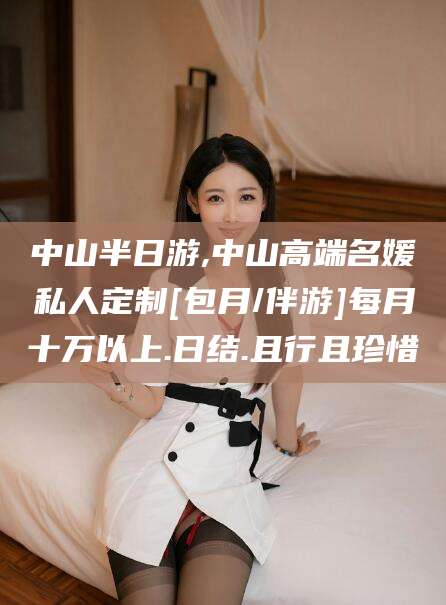 滑县中山半日游,中山高端名媛私人定制[包月/伴游]每月十万以上.日结.且行且珍惜