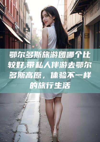 滑县鄂尔多斯旅游团哪个比较好,带私人伴游去鄂尔多斯高原，体验不一样的旅行生活