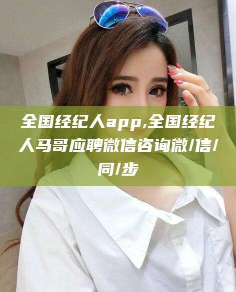 滑县全国经纪人app,全国经纪人马哥应聘微信咨询微/信/同/步