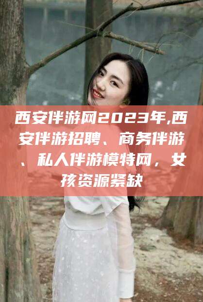 滑县西安伴游网2023年,西安伴游招聘、商务伴游、私人伴游模特网，女孩资源紧缺