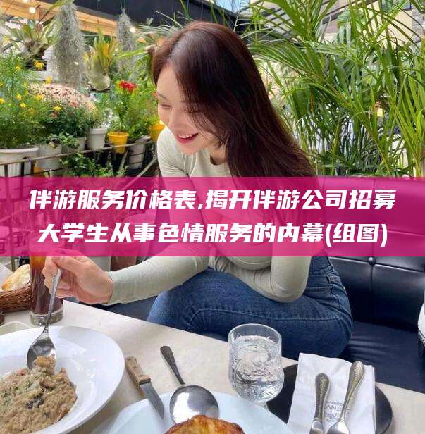 滑县伴游服务价格表,揭开伴游公司招募大学生从事色情服务的内幕(组图)