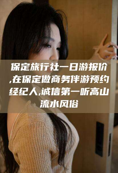 滑县保定旅行社一日游报价,在保定做商务伴游预约经纪人,诚信第一听高山流水风俗