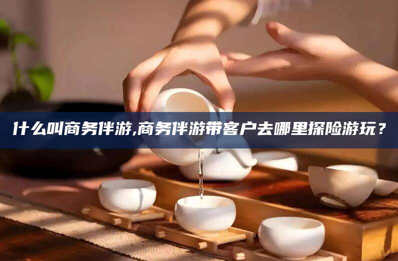 滑县什么叫商务伴游,商务伴游带客户去哪里探险游玩？