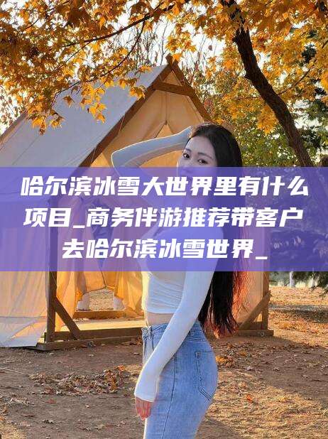 滑县哈尔滨冰雪大世界里有什么项目_商务伴游推荐带客户去哈尔滨冰雪世界_