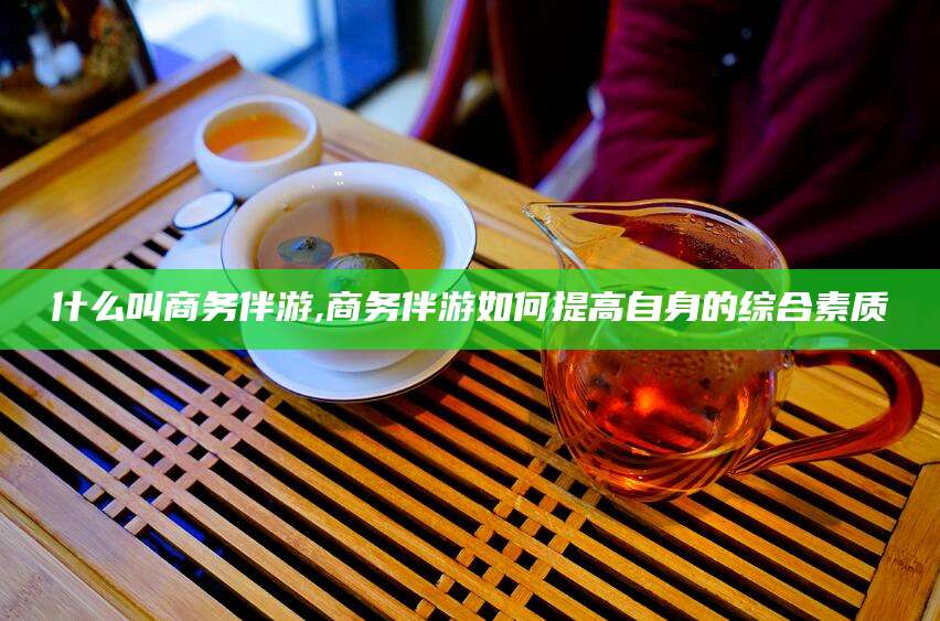 滑县什么叫商务伴游,商务伴游如何提高自身的综合素质